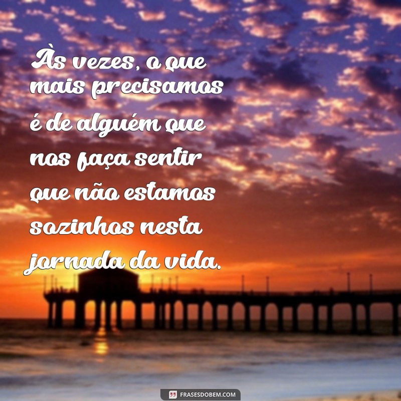 mensagem sentimental Às vezes, o que mais precisamos é de alguém que nos faça sentir que não estamos sozinhos nesta jornada da vida.