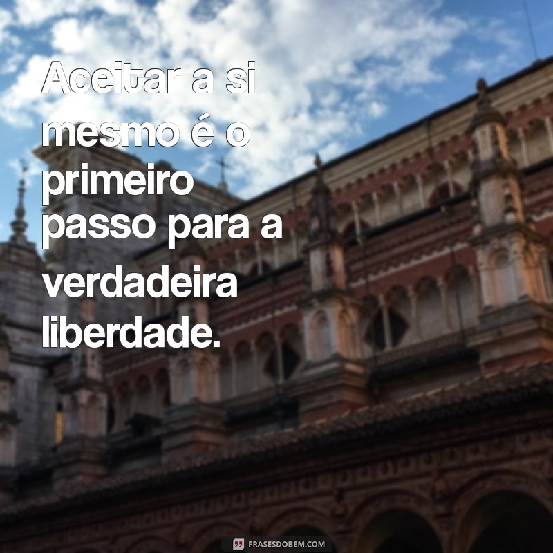 frases sobre se aceitar Aceitar a si mesmo é o primeiro passo para a verdadeira liberdade.