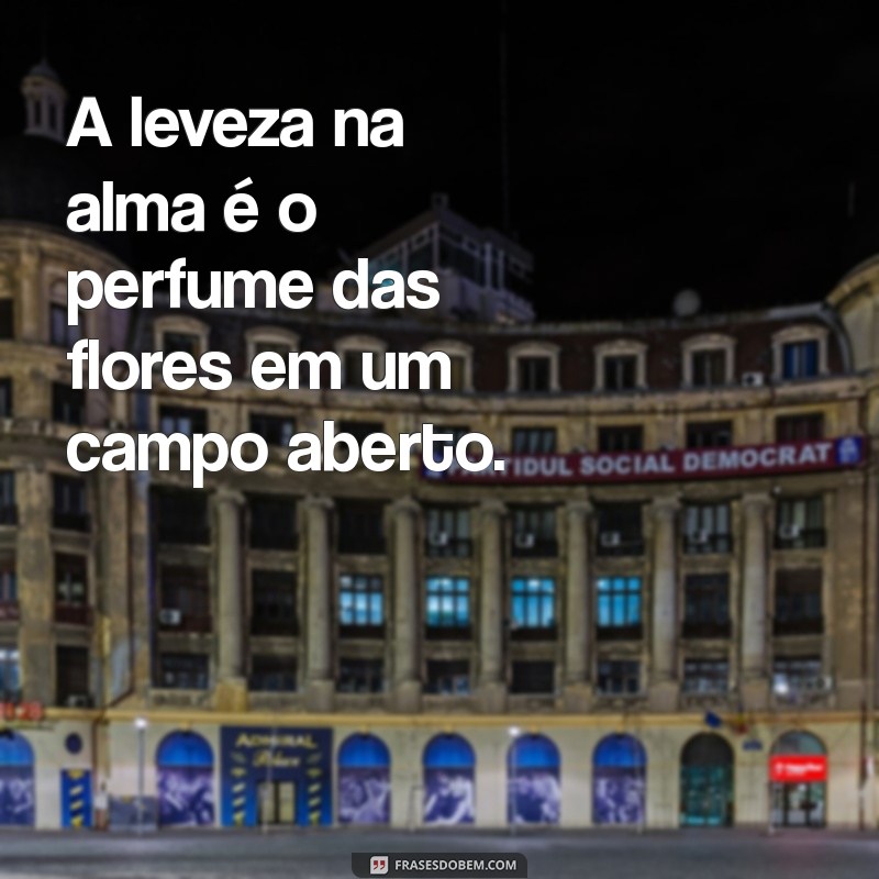 leveza na alma A leveza na alma é o perfume das flores em um campo aberto.