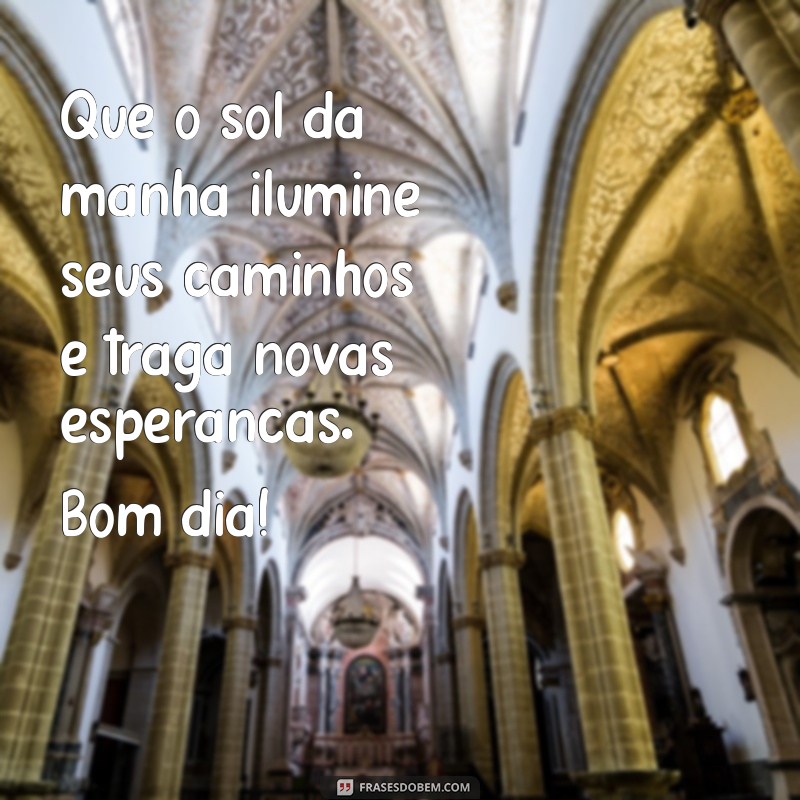 esperança:a4svd7snh-i= mensagens de bom dia Que o sol da manhã ilumine seus caminhos e traga novas esperanças. Bom dia!