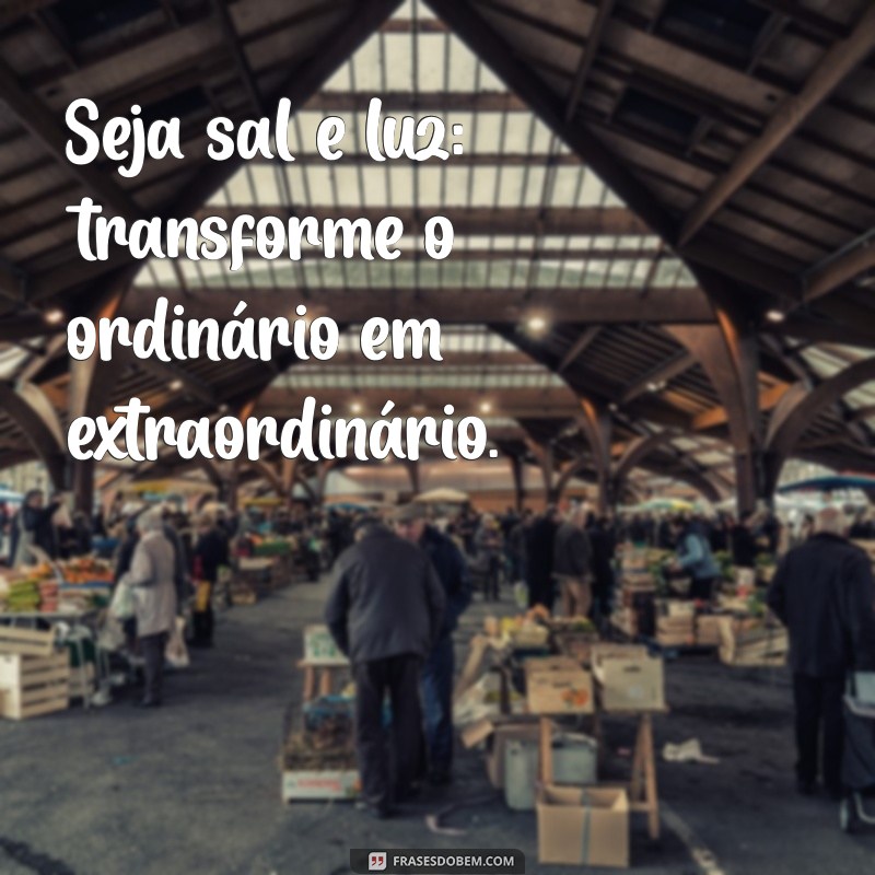 seja sal e luz Seja sal e luz: transforme o ordinário em extraordinário.