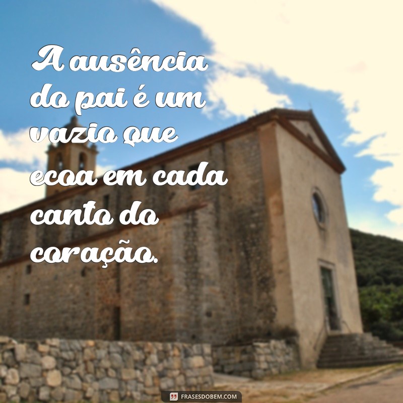 frases sobre pai ausente A ausência do pai é um vazio que ecoa em cada canto do coração.