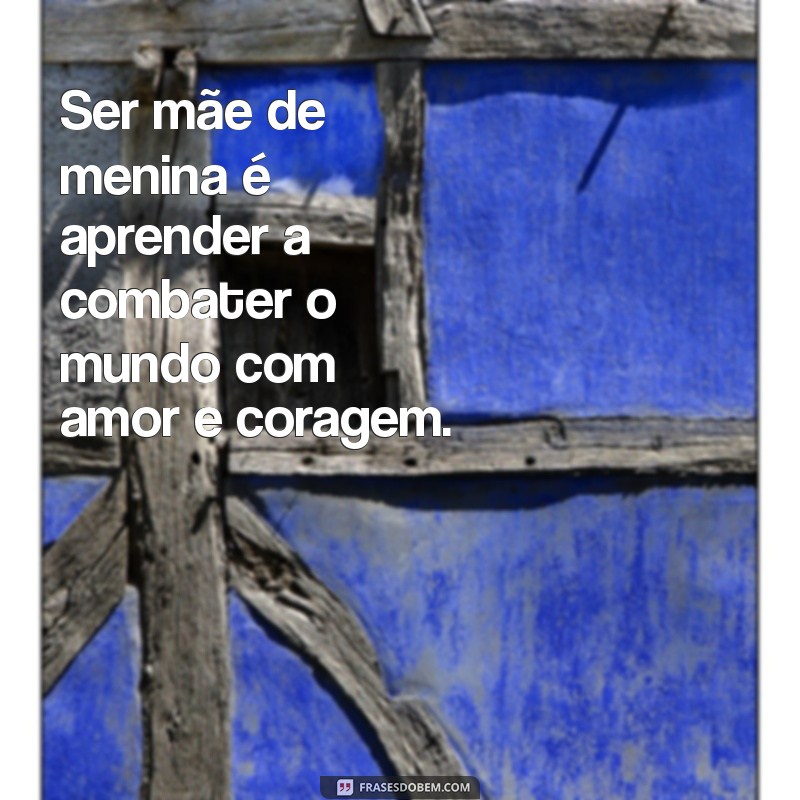 ser mae de menina frases Ser mãe de menina é aprender a combater o mundo com amor e coragem.