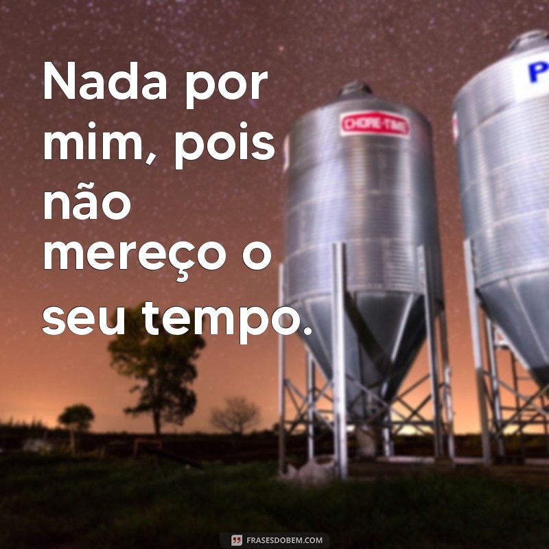 frases nada por mim Nada por mim, pois não mereço o seu tempo.