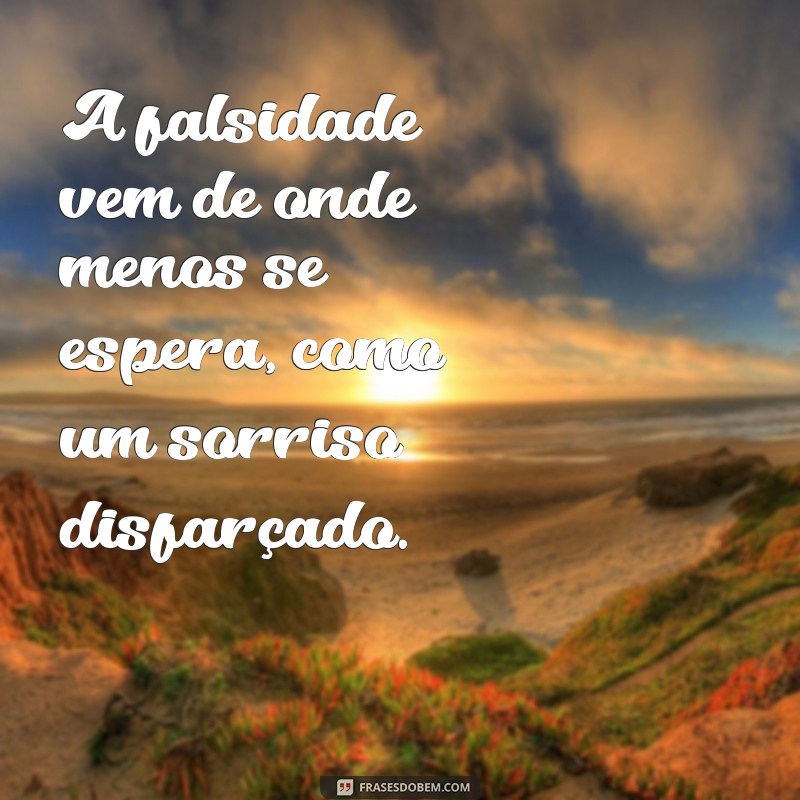 falsidade vem de onde menos se espera A falsidade vem de onde menos se espera, como um sorriso disfarçado.