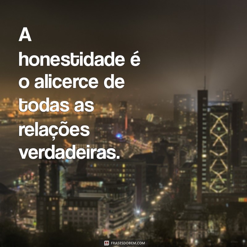 mensagem de honestidade e caráter A honestidade é o alicerce de todas as relações verdadeiras.