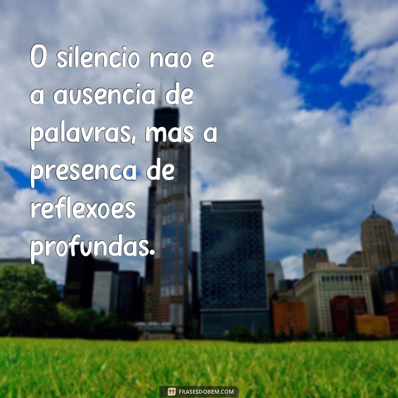 frases sobre silenciar O silêncio não é a ausência de palavras, mas a presença de reflexões profundas.