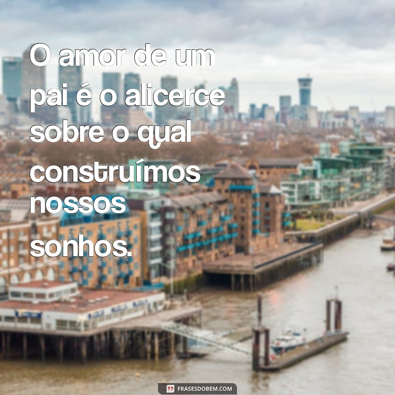 amor de pai para filho frases O amor de um pai é o alicerce sobre o qual construímos nossos sonhos.