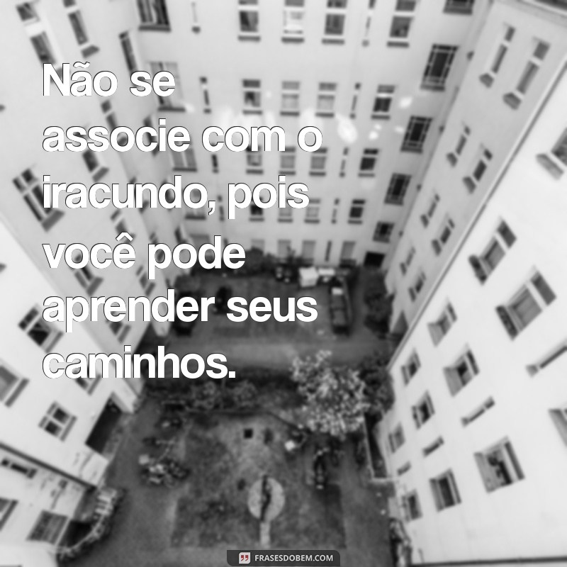 proverbios 22 24-25 Não se associe com o iracundo, pois você pode aprender seus caminhos.