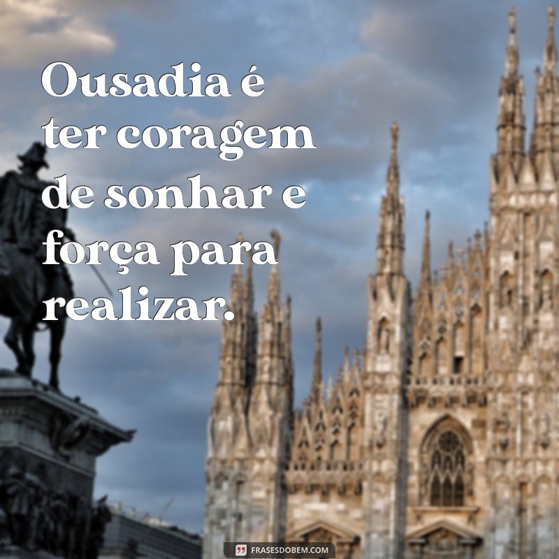 frases ousadia Ousadia é ter coragem de sonhar e força para realizar.