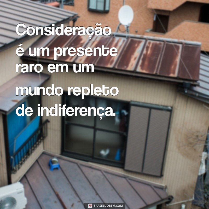 consideração é para poucos Consideração é um presente raro em um mundo repleto de indiferença.