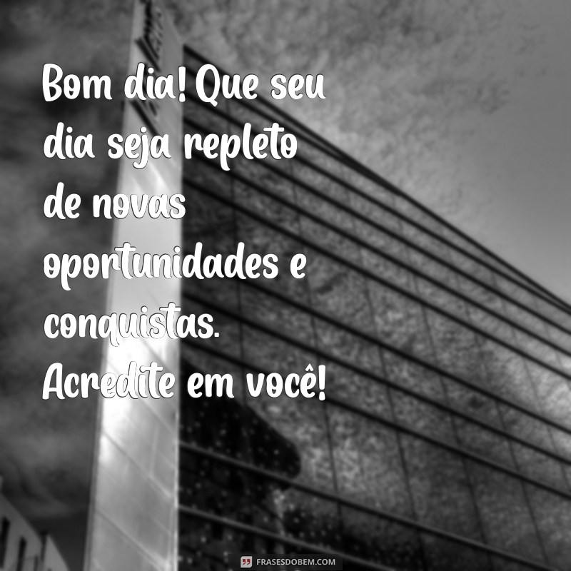 mensagem de incentivo de bom dia Bom dia! Que seu dia seja repleto de novas oportunidades e conquistas. Acredite em você!