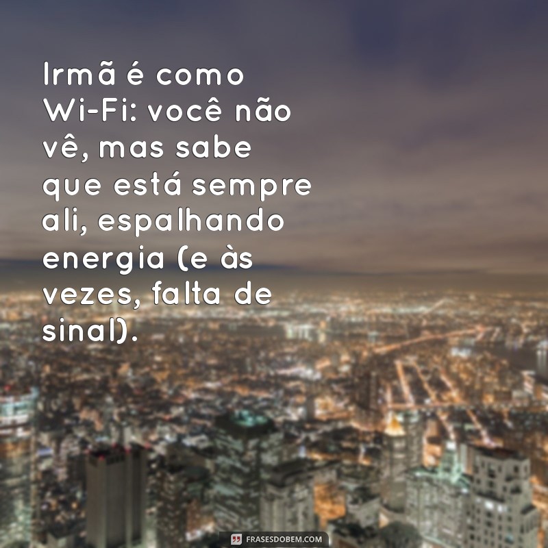 frases de irmãs engraçadas Irmã é como Wi-Fi: você não vê, mas sabe que está sempre ali, espalhando energia (e às vezes, falta de sinal).