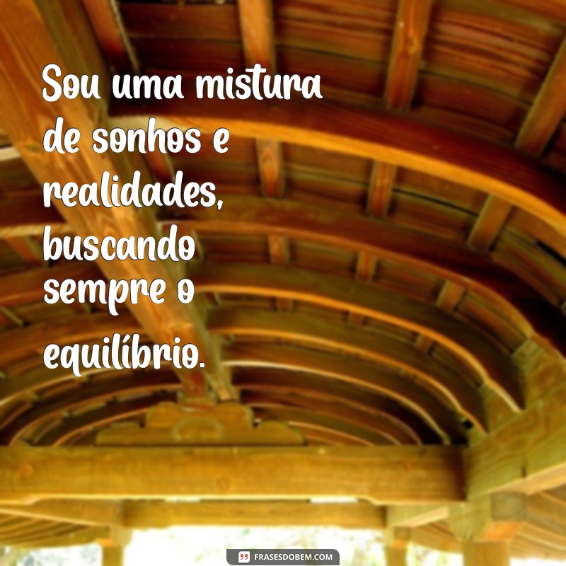 frases quem sou eu Sou uma mistura de sonhos e realidades, buscando sempre o equilíbrio.