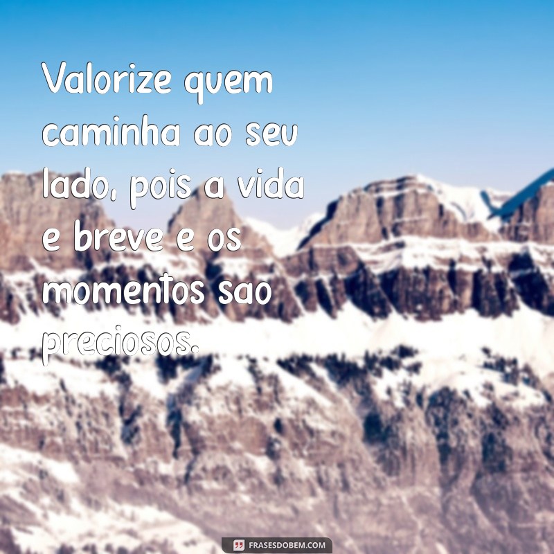 valorize as pessoas em vida Valorize quem caminha ao seu lado, pois a vida é breve e os momentos são preciosos.