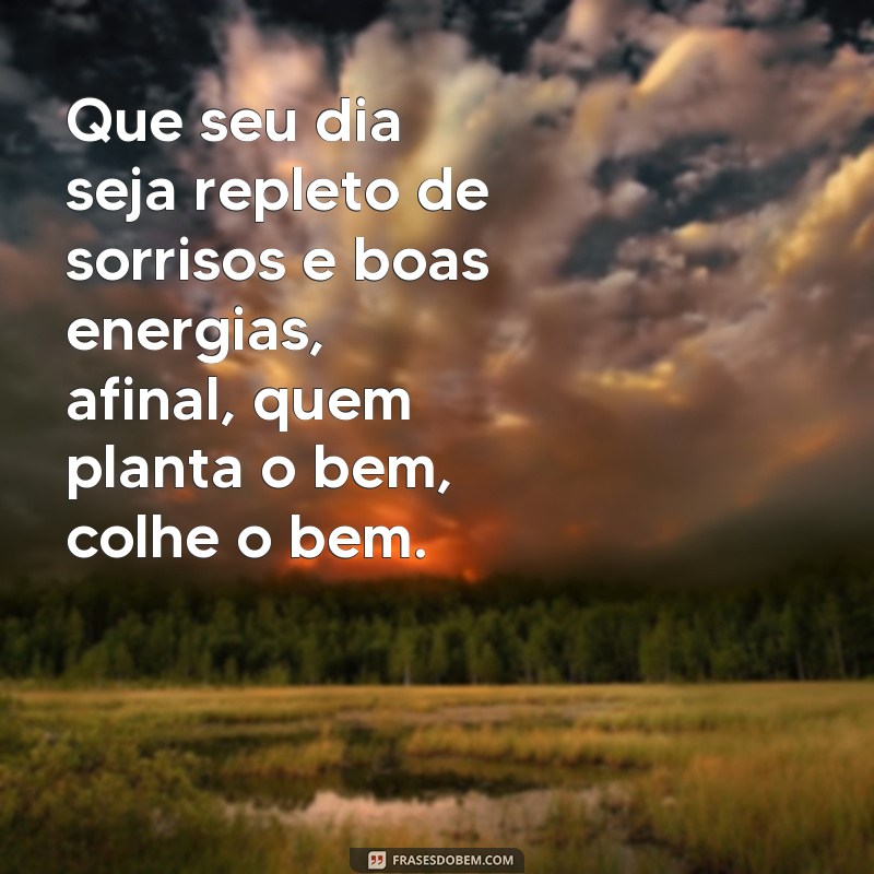 frases de bom dia indiretas Que seu dia seja repleto de sorrisos e boas energias, afinal, quem planta o bem, colhe o bem.