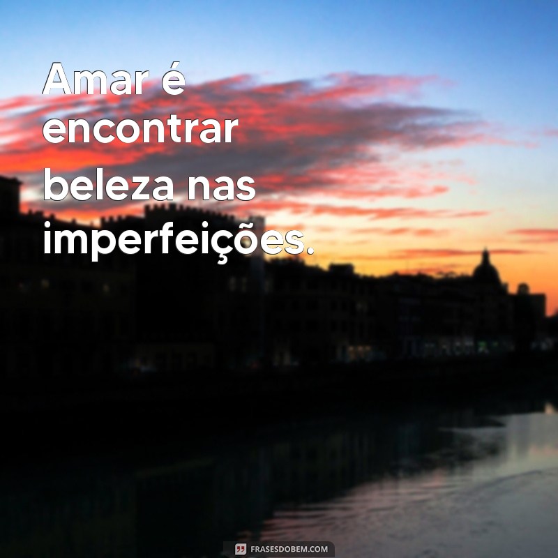 amar Amar é encontrar beleza nas imperfeições.