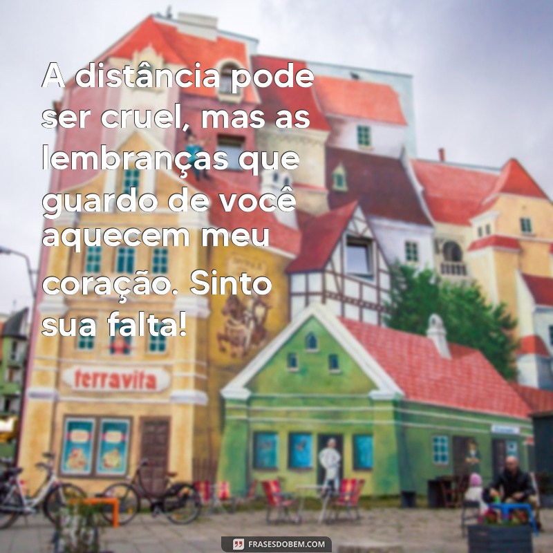 mensagem de saudades e carinho A distância pode ser cruel, mas as lembranças que guardo de você aquecem meu coração. Sinto sua falta!