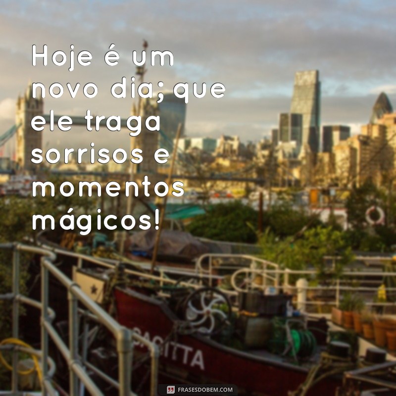 mensagem de um lindo dia Hoje é um novo dia; que ele traga sorrisos e momentos mágicos!