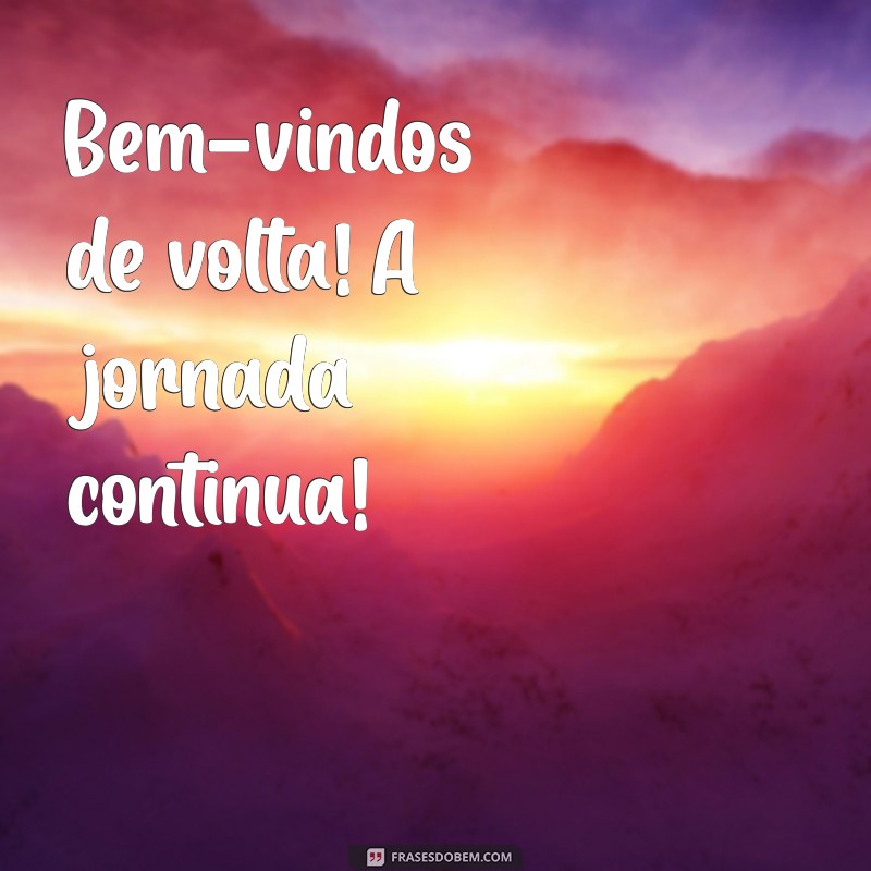 bem vindos de volta Bem-vindos de volta! A jornada continua!