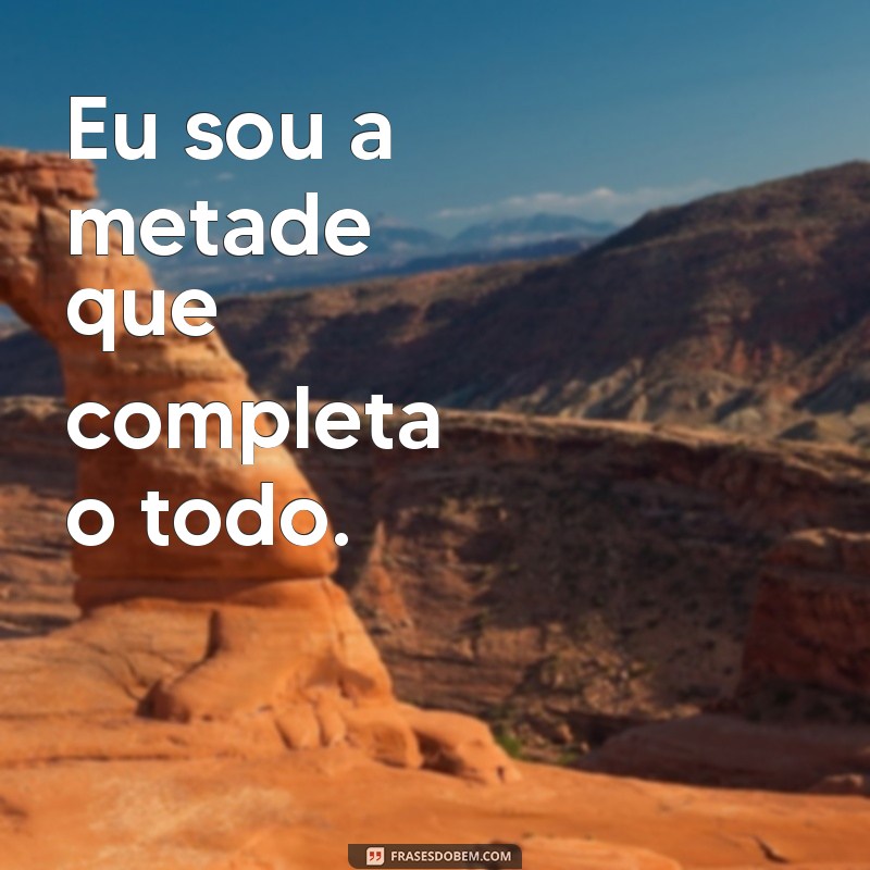 metade de mim frases Eu sou a metade que completa o todo.