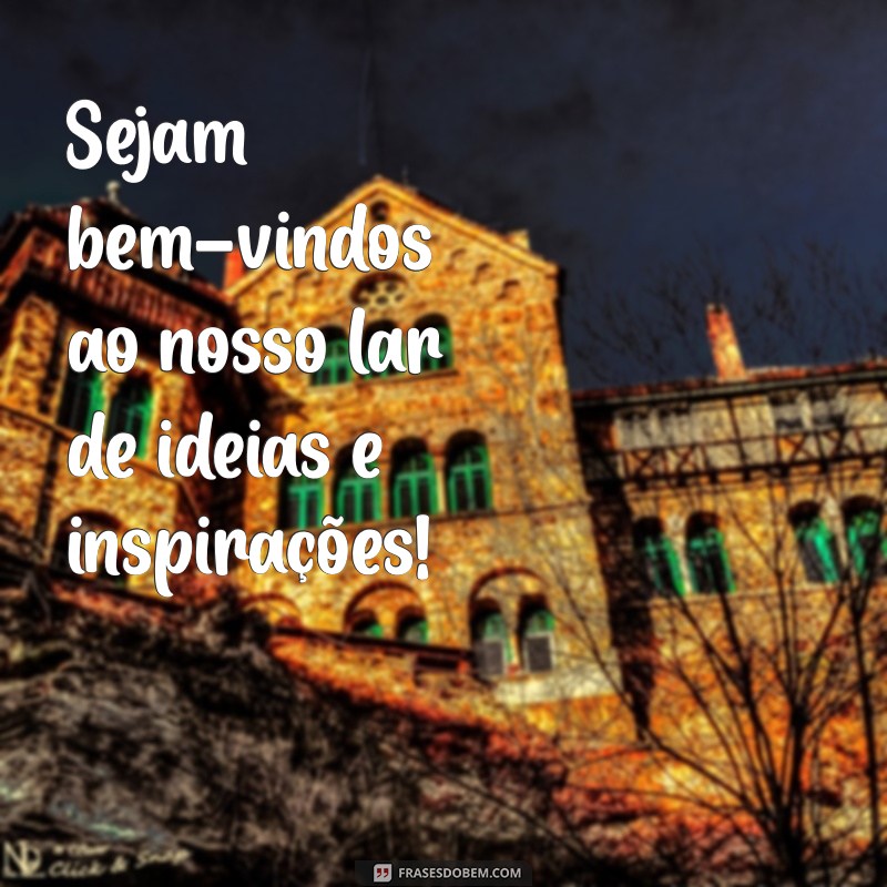 frases sejam bem vindos Sejam bem-vindos ao nosso lar de ideias e inspirações!