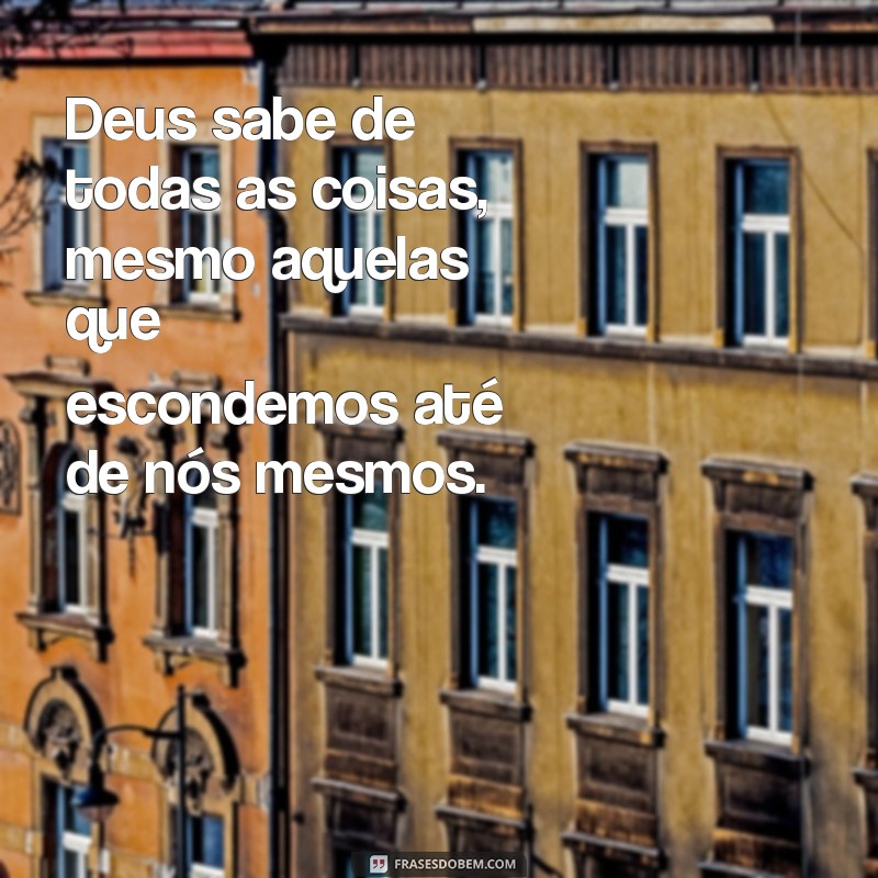 deus sabe de todas as coisas Deus sabe de todas as coisas, mesmo aquelas que escondemos até de nós mesmos.