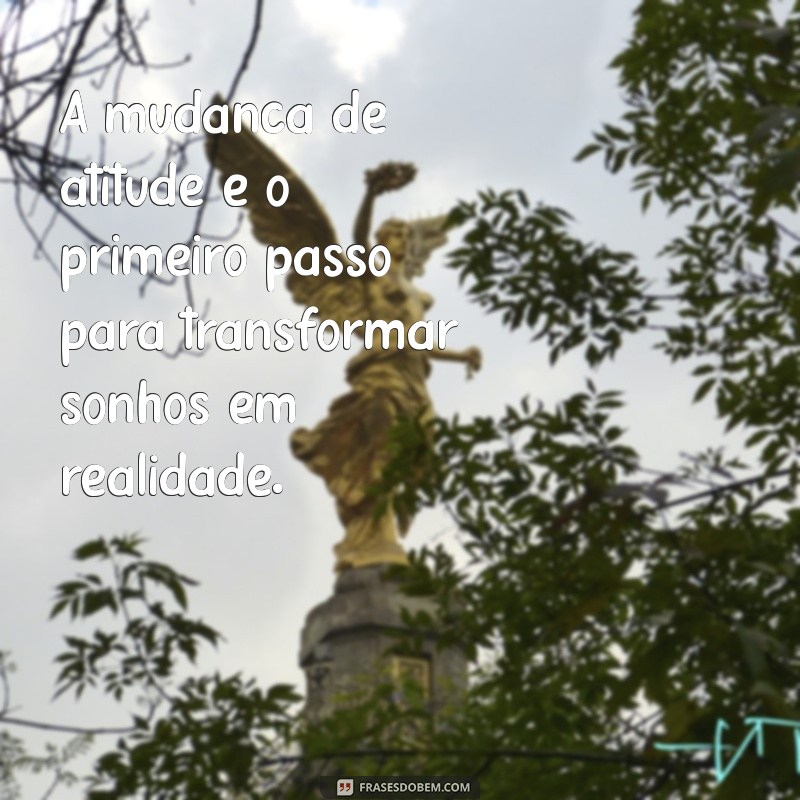 frases sobre mudança de atitude A mudança de atitude é o primeiro passo para transformar sonhos em realidade.