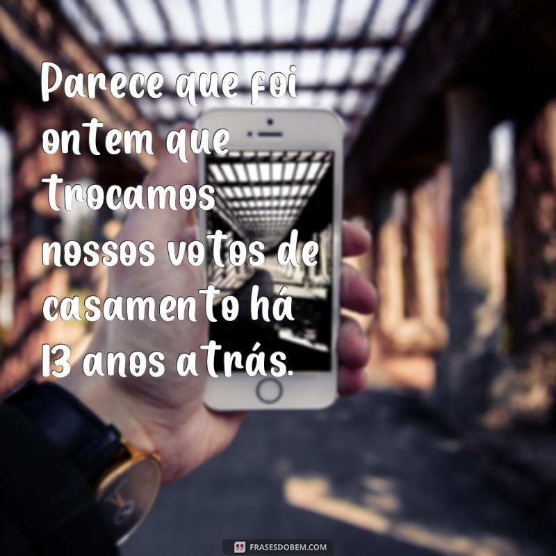 frases 13 anos de casados Parece que foi ontem que trocamos nossos votos de casamento há 13 anos atrás.