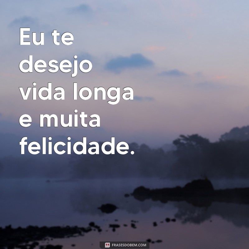 frases eu te desejo vida longa vida Eu te desejo vida longa e muita felicidade.