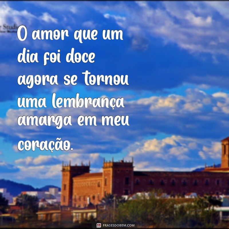 frases de triste de amor O amor que um dia foi doce agora se tornou uma lembrança amarga em meu coração.