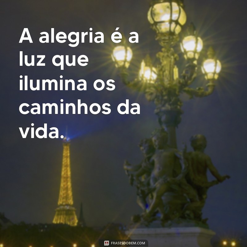 frases de alegria A alegria é a luz que ilumina os caminhos da vida.