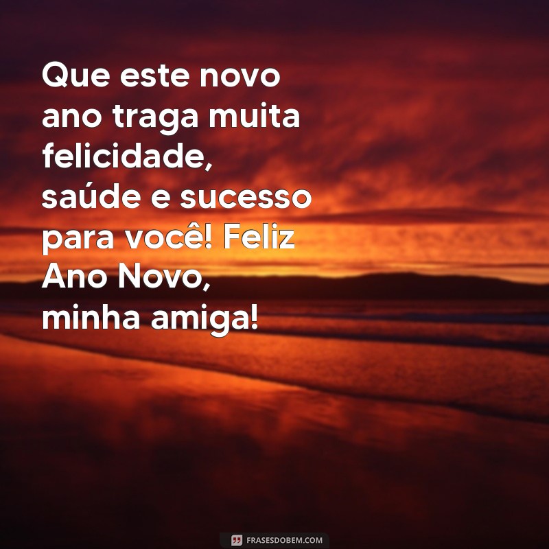 mensagem de feliz ano novo para uma amiga Que este novo ano traga muita felicidade, saúde e sucesso para você! Feliz Ano Novo, minha amiga!