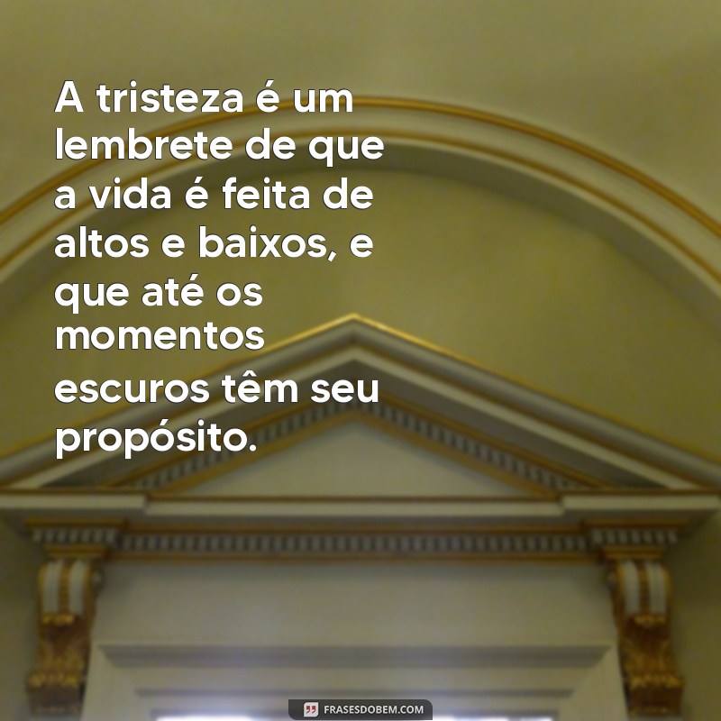 sobre a tristeza A tristeza é um lembrete de que a vida é feita de altos e baixos, e que até os momentos escuros têm seu propósito.