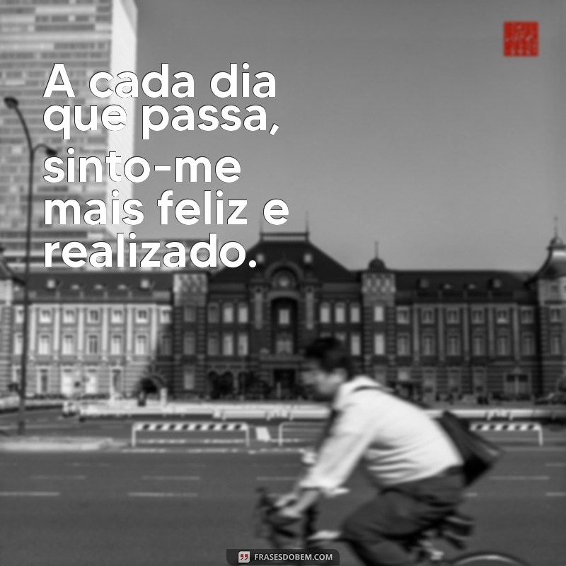 5 frases de gradação A cada dia que passa, sinto-me mais feliz e realizado.