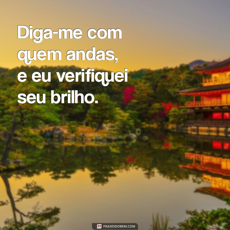 Frases Inspiradoras: Me Diga Com Quem Tu Andas e Te Direi Quem Tu És 