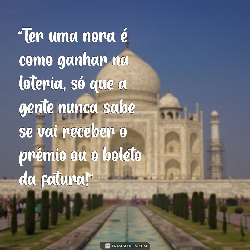 frases engraçadas para nora “Ter uma nora é como ganhar na loteria, só que a gente nunca sabe se vai receber o prêmio ou o boleto da fatura!”