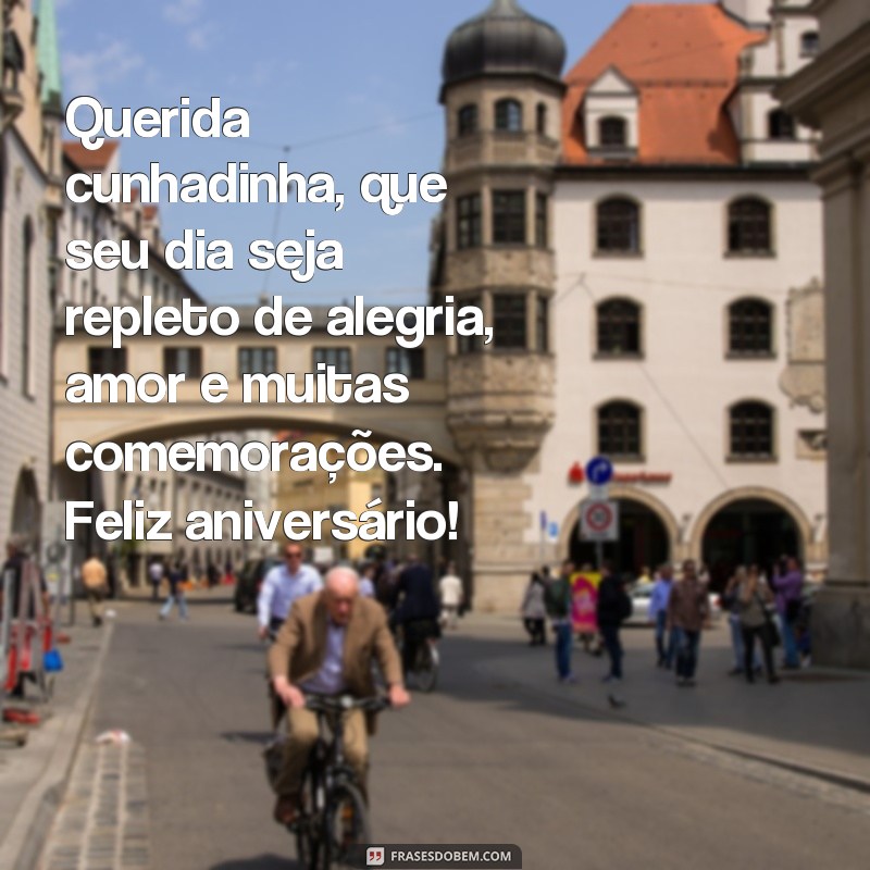 frases de feliz aniversário para cunhadinha Querida cunhadinha, que seu dia seja repleto de alegria, amor e muitas comemorações. Feliz aniversário!