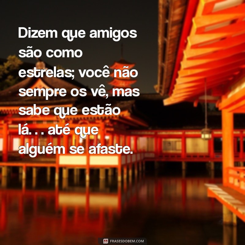 indiretas para amizades Dizem que amigos são como estrelas; você não sempre os vê, mas sabe que estão lá… até que alguém se afaste.