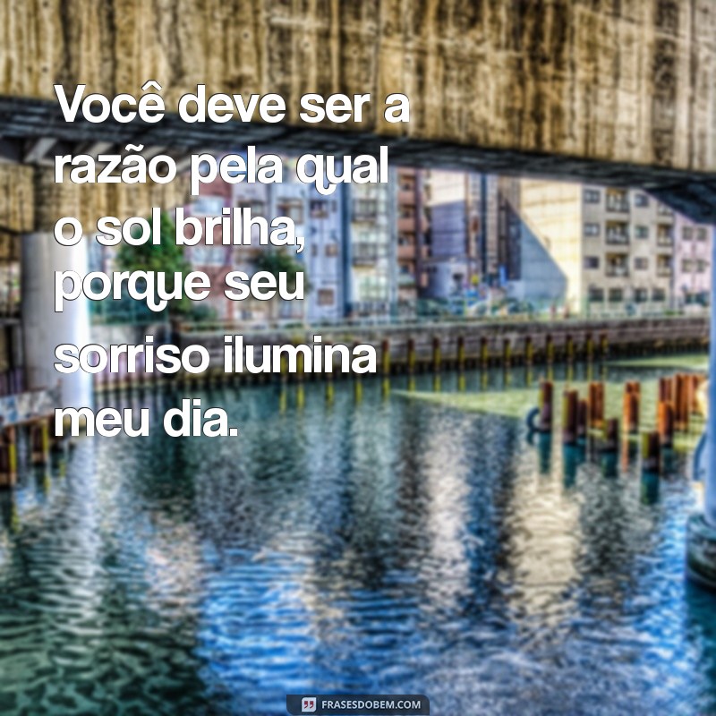 cantadas frases Você deve ser a razão pela qual o sol brilha, porque seu sorriso ilumina meu dia.