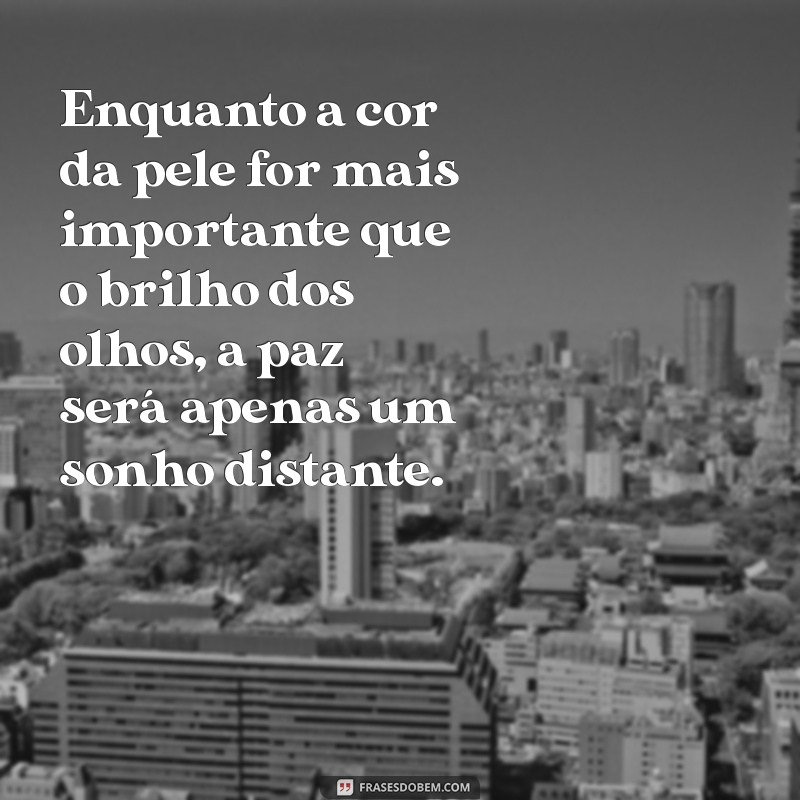 enquanto a cor da pele for mais importante que o brilho dos olhos haverá guerra Enquanto a cor da pele for mais importante que o brilho dos olhos, a paz será apenas um sonho distante.