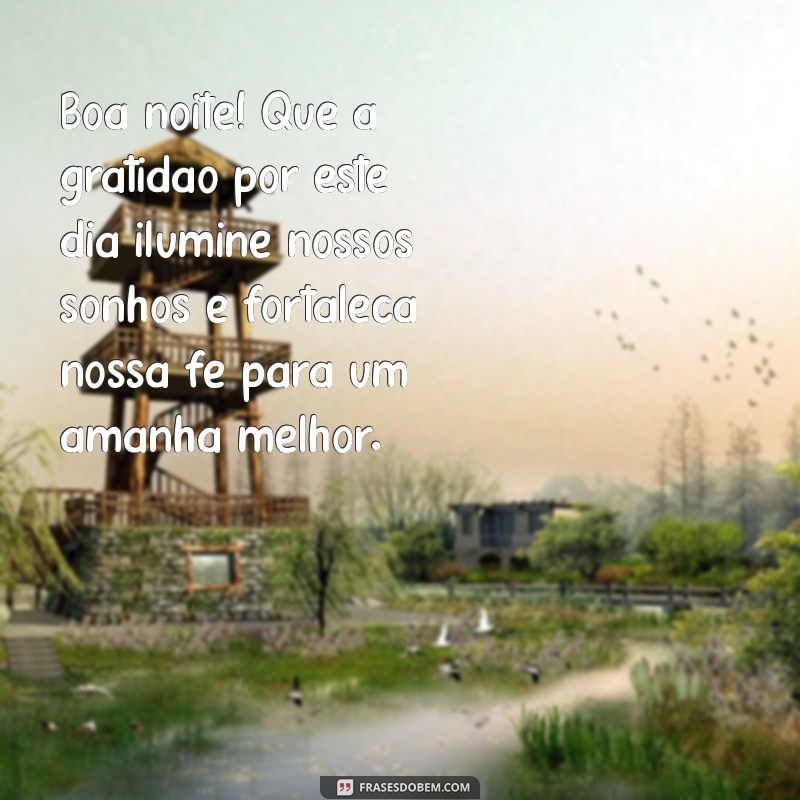 gratidão boa noite com fé Boa noite! Que a gratidão por este dia ilumine nossos sonhos e fortaleça nossa fé para um amanhã melhor.