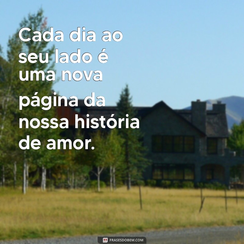 frases de amor para meu esposo Cada dia ao seu lado é uma nova página da nossa história de amor.