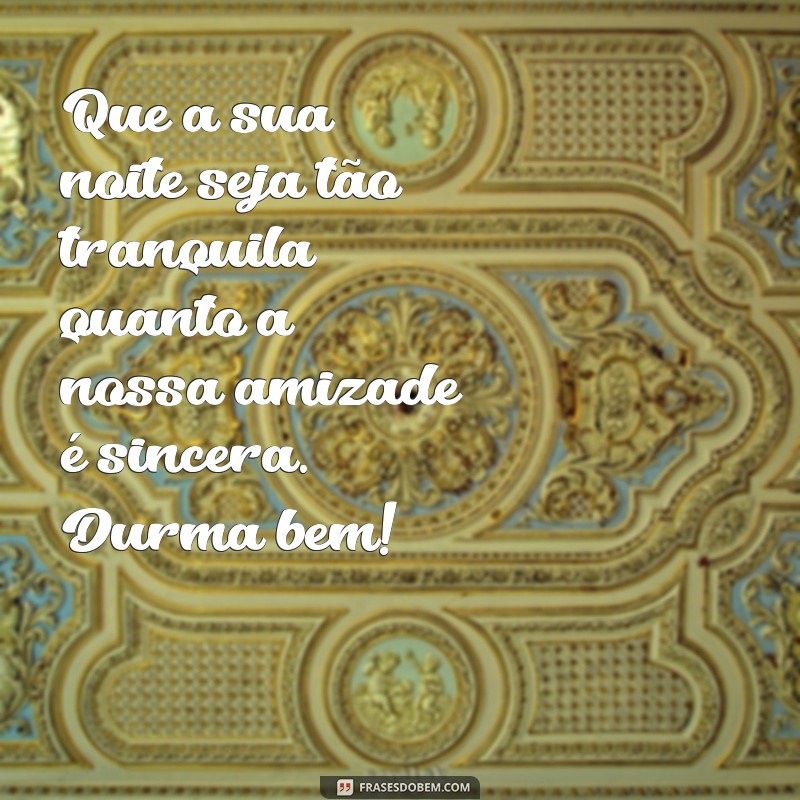 mensagem de amizade de boa noite Que a sua noite seja tão tranquila quanto a nossa amizade é sincera. Durma bem!