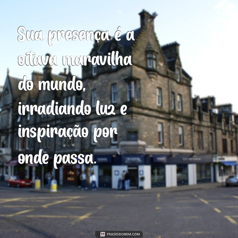 oitava maravilha do mundo elogio Sua presença é a oitava maravilha do mundo, irradiando luz e inspiração por onde passa.