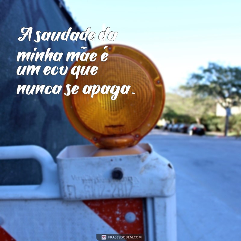 frases de saudade de mae que morreu A saudade da minha mãe é um eco que nunca se apaga.