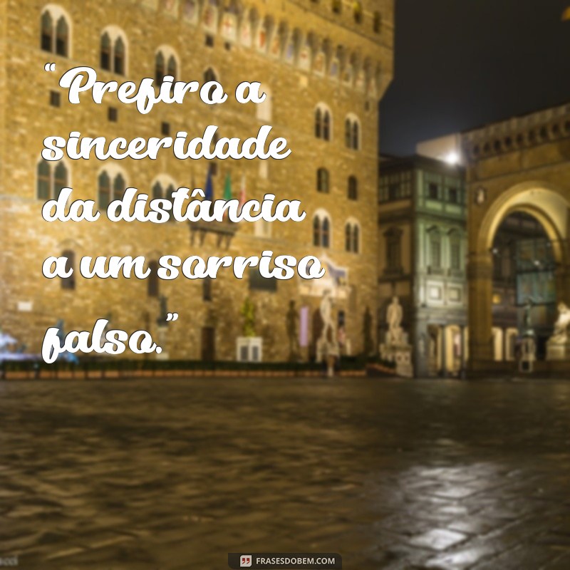 frases de quem não gosta de mim “Prefiro a sinceridade da distância a um sorriso falso.”