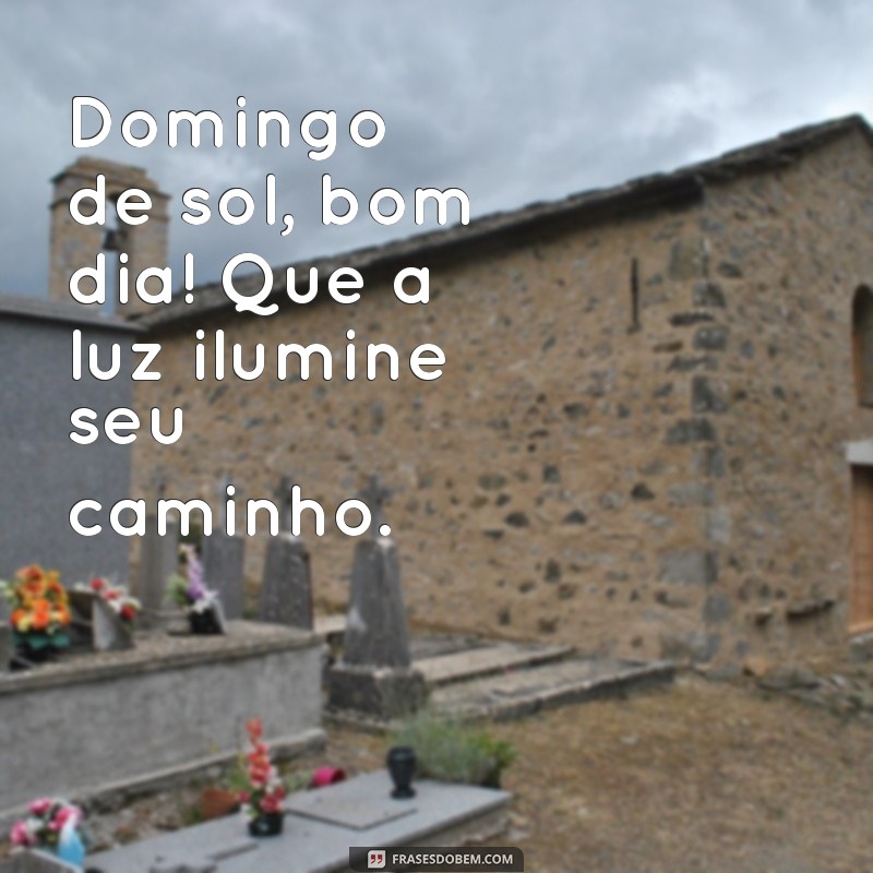 domingo de sol bom dia Domingo de sol, bom dia! Que a luz ilumine seu caminho.