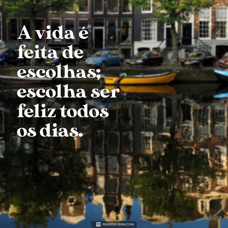 frases para você A vida é feita de escolhas; escolha ser feliz todos os dias.