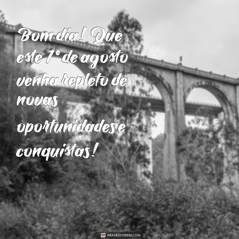 mensagem de bom dia 1 de agosto Bom dia! Que este 1º de agosto venha repleto de novas oportunidades e conquistas!